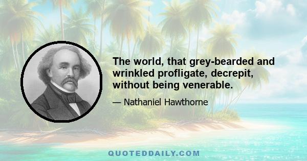 The world, that grey-bearded and wrinkled profligate, decrepit, without being venerable.