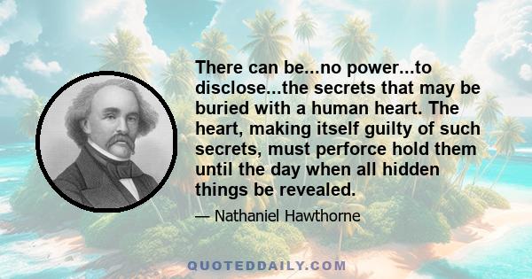 There can be...no power...to disclose...the secrets that may be buried with a human heart. The heart, making itself guilty of such secrets, must perforce hold them until the day when all hidden things be revealed.