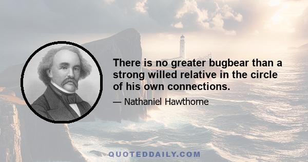 There is no greater bugbear than a strong willed relative in the circle of his own connections.