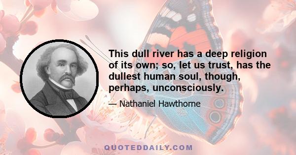 This dull river has a deep religion of its own; so, let us trust, has the dullest human soul, though, perhaps, unconsciously.