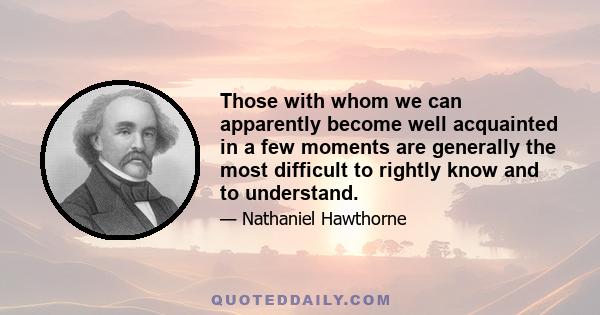 Those with whom we can apparently become well acquainted in a few moments are generally the most difficult to rightly know and to understand.