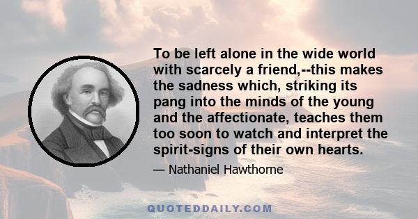 To be left alone in the wide world with scarcely a friend,--this makes the sadness which, striking its pang into the minds of the young and the affectionate, teaches them too soon to watch and interpret the spirit-signs 