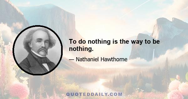 To do nothing is the way to be nothing.