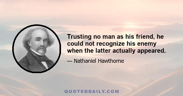 Trusting no man as his friend, he could not recognize his enemy when the latter actually appeared.