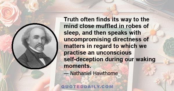 Truth often finds its way to the mind close muffled in robes of sleep, and then speaks with uncompromising directness of matters in regard to which we practise an unconscious self-deception during our waking moments.