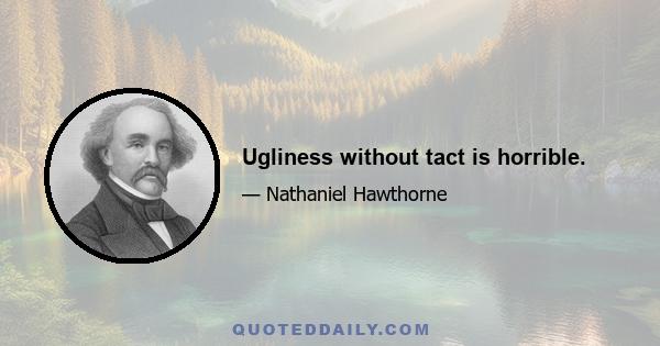 Ugliness without tact is horrible.