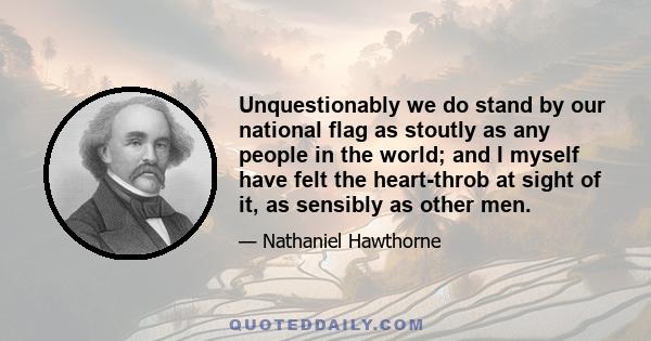 Unquestionably we do stand by our national flag as stoutly as any people in the world; and I myself have felt the heart-throb at sight of it, as sensibly as other men.