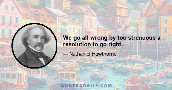 We go all wrong by too strenuous a resolution to go right.