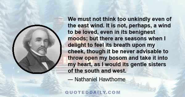 We must not think too unkindly even of the east wind. It is not, perhaps, a wind to be loved, even in its benignest moods; but there are seasons when I delight to feel its breath upon my cheek, though it be never