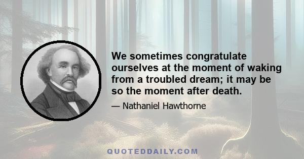 We sometimes congratulate ourselves at the moment of waking from a troubled dream; it may be so the moment after death.