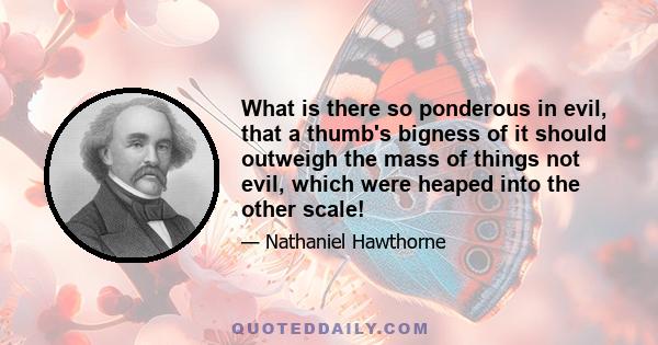 What is there so ponderous in evil, that a thumb's bigness of it should outweigh the mass of things not evil, which were heaped into the other scale!