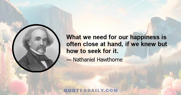 What we need for our happiness is often close at hand, if we knew but how to seek for it.