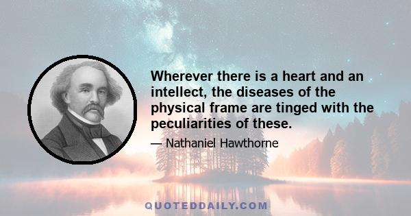 Wherever there is a heart and an intellect, the diseases of the physical frame are tinged with the peculiarities of these.