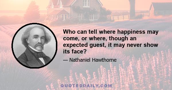 Who can tell where happiness may come, or where, though an expected guest, it may never show its face?