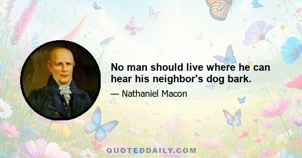 No man should live where he can hear his neighbor's dog bark.