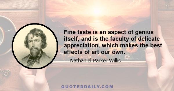 Fine taste is an aspect of genius itself, and is the faculty of delicate appreciation, which makes the best effects of art our own.