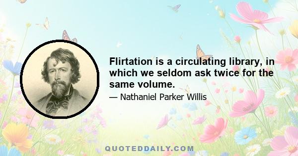 Flirtation is a circulating library, in which we seldom ask twice for the same volume.