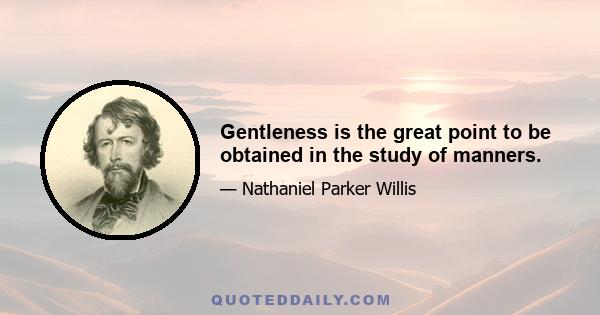 Gentleness is the great point to be obtained in the study of manners.