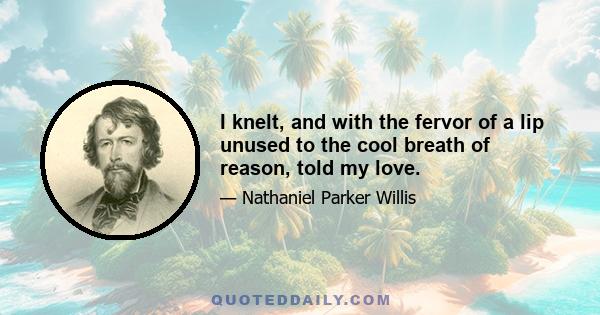 I knelt, and with the fervor of a lip unused to the cool breath of reason, told my love.