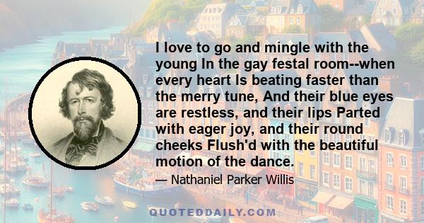 I love to go and mingle with the young In the gay festal room--when every heart Is beating faster than the merry tune, And their blue eyes are restless, and their lips Parted with eager joy, and their round cheeks