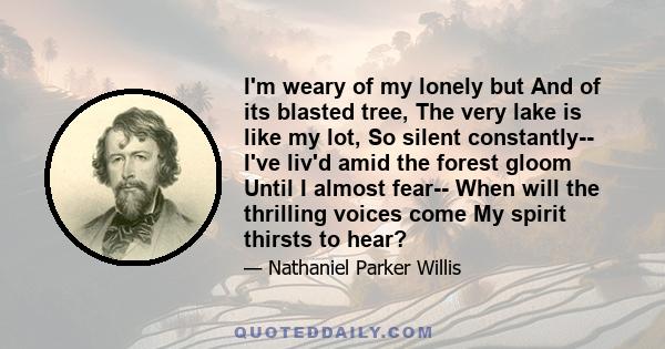 I'm weary of my lonely but And of its blasted tree, The very lake is like my lot, So silent constantly-- I've liv'd amid the forest gloom Until I almost fear-- When will the thrilling voices come My spirit thirsts to