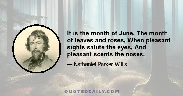 It is the month of June, The month of leaves and roses, When pleasant sights salute the eyes, And pleasant scents the noses.