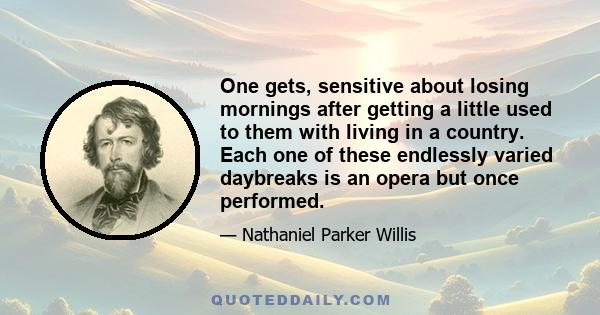 One gets, sensitive about losing mornings after getting a little used to them with living in a country. Each one of these endlessly varied daybreaks is an opera but once performed.