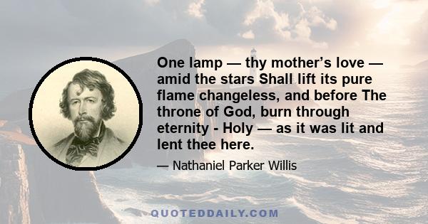 One lamp — thy mother’s love — amid the stars Shall lift its pure flame changeless, and before The throne of God, burn through eternity - Holy — as it was lit and lent thee here.