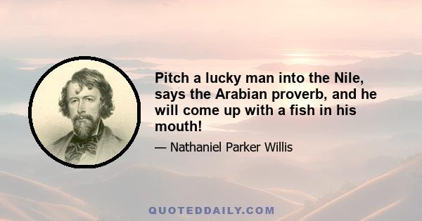 Pitch a lucky man into the Nile, says the Arabian proverb, and he will come up with a fish in his mouth!