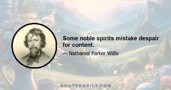 Some noble spirits mistake despair for content.