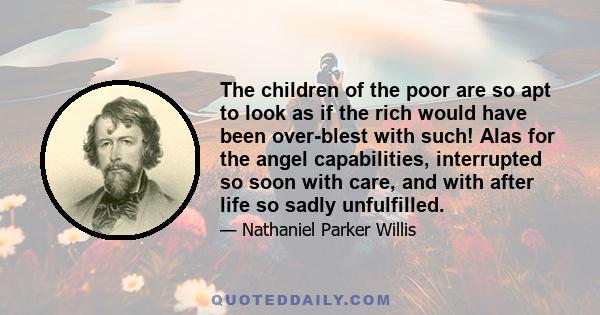 The children of the poor are so apt to look as if the rich would have been over-blest with such! Alas for the angel capabilities, interrupted so soon with care, and with after life so sadly unfulfilled.