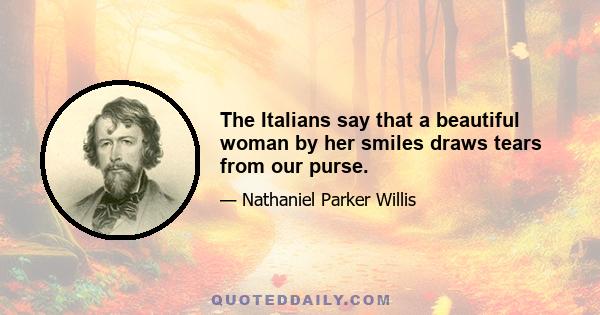 The Italians say that a beautiful woman by her smiles draws tears from our purse.