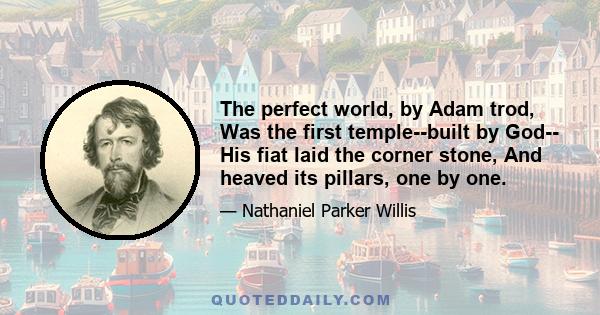 The perfect world, by Adam trod, Was the first temple--built by God-- His fiat laid the corner stone, And heaved its pillars, one by one.