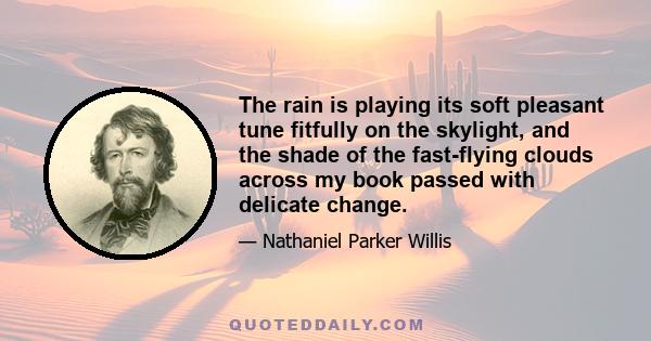 The rain is playing its soft pleasant tune fitfully on the skylight, and the shade of the fast-flying clouds across my book passed with delicate change.