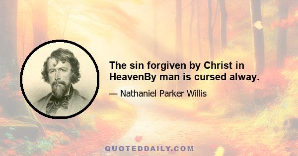 The sin forgiven by Christ in HeavenBy man is cursed alway.