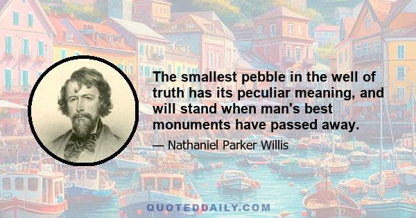 The smallest pebble in the well of truth has its peculiar meaning, and will stand when man's best monuments have passed away.