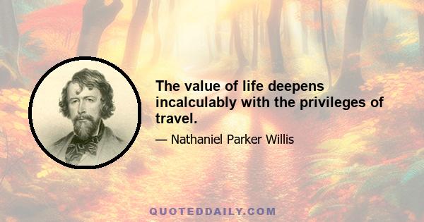 The value of life deepens incalculably with the privileges of travel.