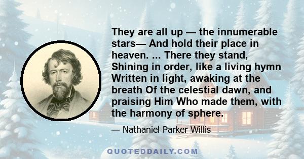 They are all up — the innumerable stars— And hold their place in heaven. ... There they stand, Shining in order, like a living hymn Written in light, awaking at the breath Of the celestial dawn, and praising Him Who