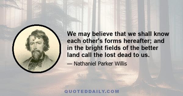 We may believe that we shall know each other's forms hereafter; and in the bright fields of the better land call the lost dead to us.