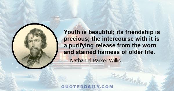 Youth is beautiful; its friendship is precious; the intercourse with it is a purifying release from the worn and stained harness of older life.