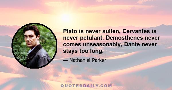 Plato is never sullen, Cervantes is never petulant, Demosthenes never comes unseasonably, Dante never stays too long.