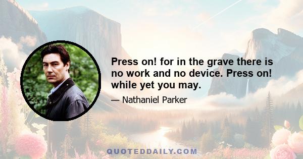 Press on! for in the grave there is no work and no device. Press on! while yet you may.