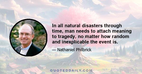 In all natural disasters through time, man needs to attach meaning to tragedy, no matter how random and inexplicable the event is.