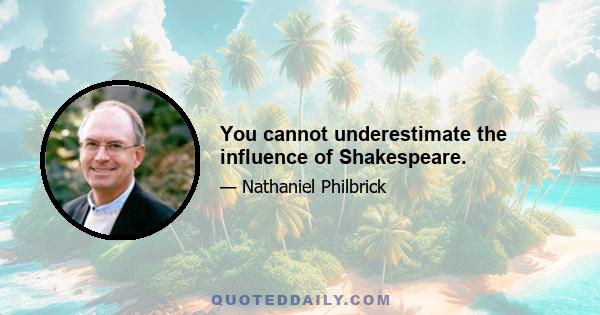 You cannot underestimate the influence of Shakespeare.