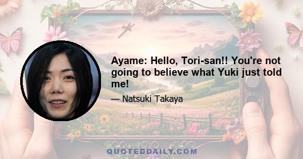 Ayame: Hello, Tori-san!! You're not going to believe what Yuki just told me!