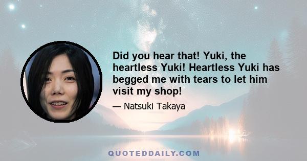 Did you hear that! Yuki, the heartless Yuki! Heartless Yuki has begged me with tears to let him visit my shop!