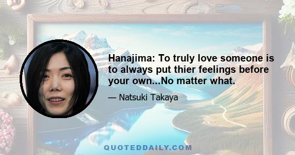 Hanajima: To truly love someone is to always put thier feelings before your own...No matter what.