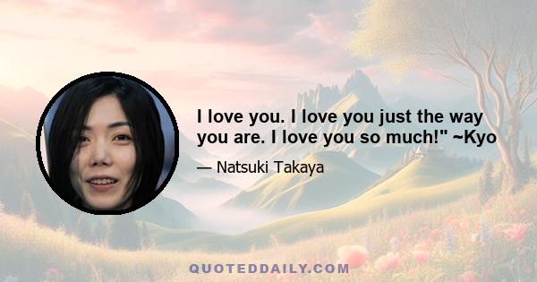 I love you. I love you just the way you are. I love you so much! ~Kyo