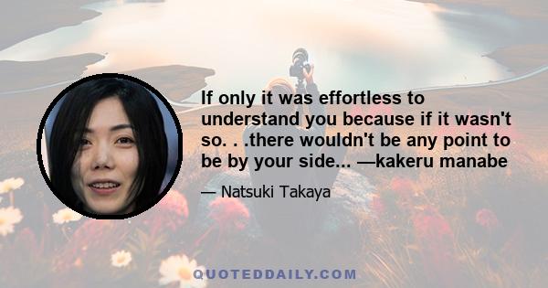 If only it was effortless to understand you because if it wasn't so. . .there wouldn't be any point to be by your side... —kakeru manabe