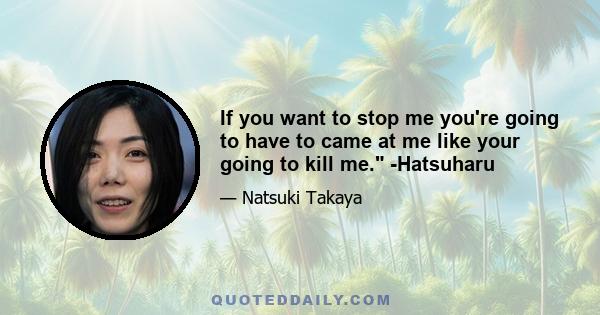 If you want to stop me you're going to have to came at me like your going to kill me. -Hatsuharu